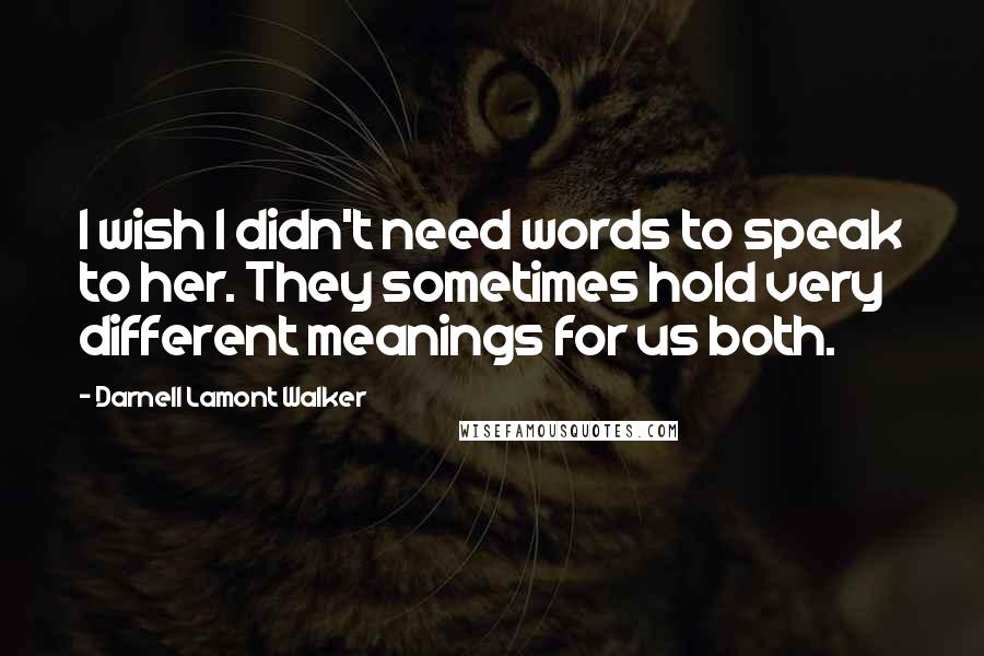 Darnell Lamont Walker Quotes: I wish I didn't need words to speak to her. They sometimes hold very different meanings for us both.