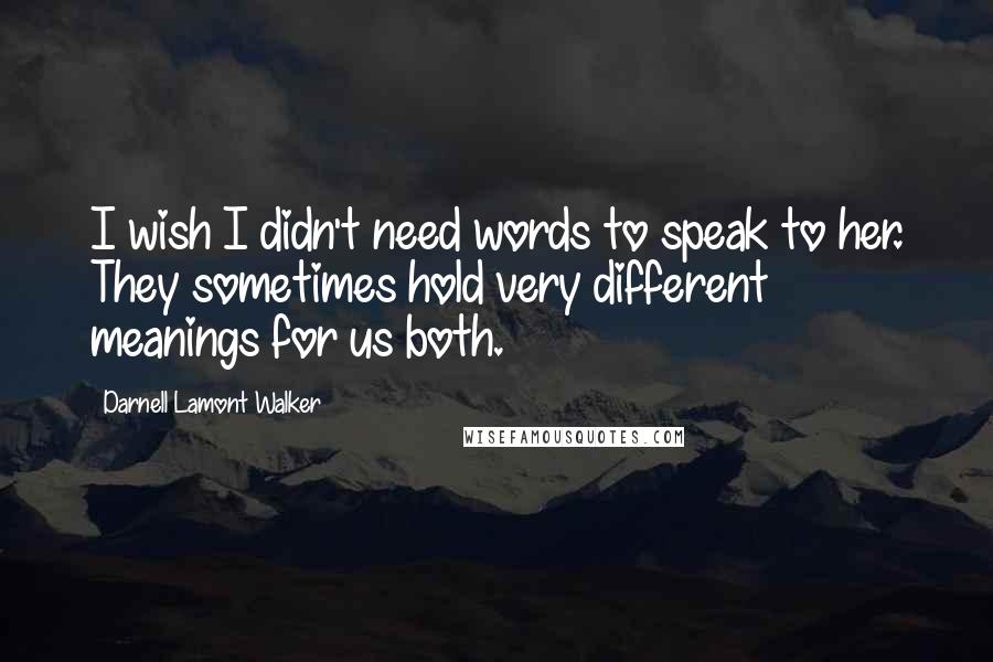 Darnell Lamont Walker Quotes: I wish I didn't need words to speak to her. They sometimes hold very different meanings for us both.