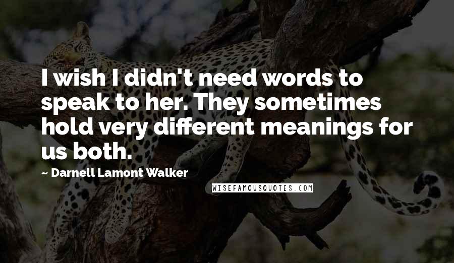 Darnell Lamont Walker Quotes: I wish I didn't need words to speak to her. They sometimes hold very different meanings for us both.