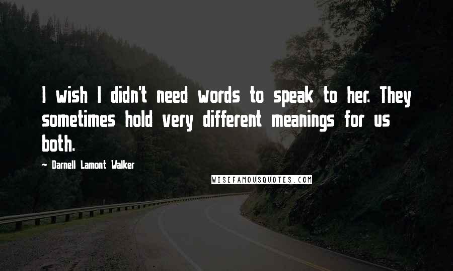 Darnell Lamont Walker Quotes: I wish I didn't need words to speak to her. They sometimes hold very different meanings for us both.