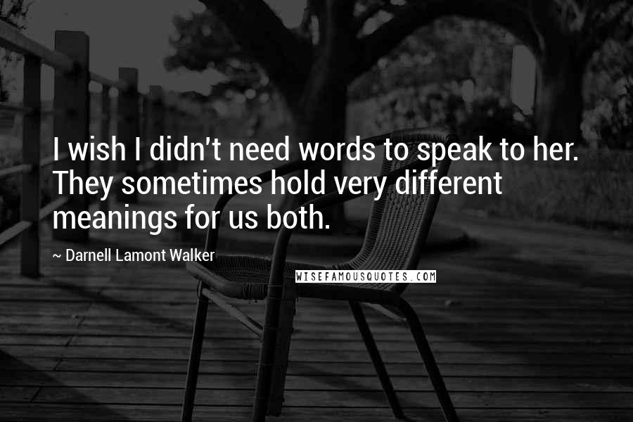 Darnell Lamont Walker Quotes: I wish I didn't need words to speak to her. They sometimes hold very different meanings for us both.