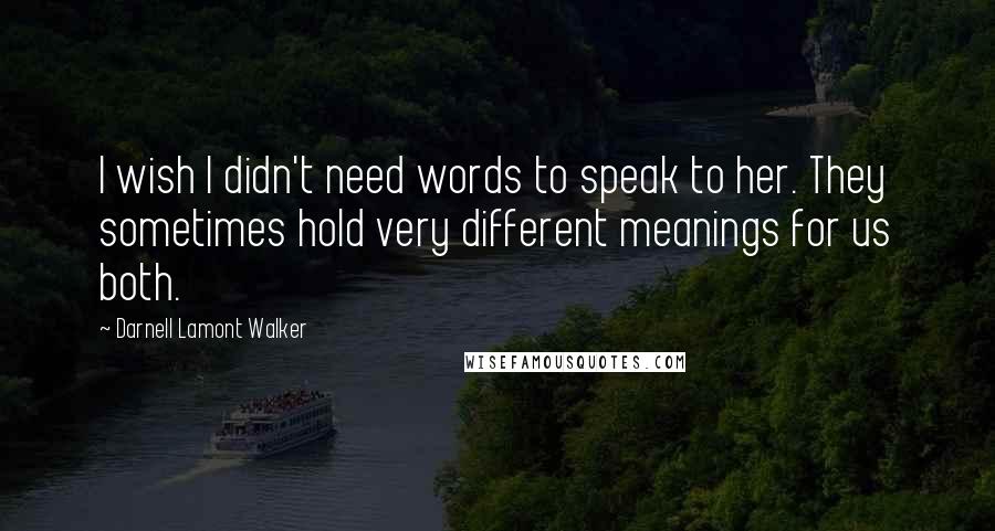 Darnell Lamont Walker Quotes: I wish I didn't need words to speak to her. They sometimes hold very different meanings for us both.