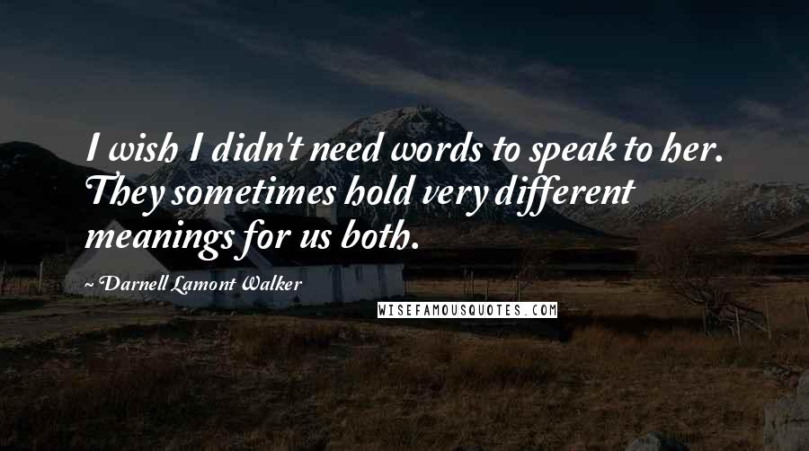 Darnell Lamont Walker Quotes: I wish I didn't need words to speak to her. They sometimes hold very different meanings for us both.