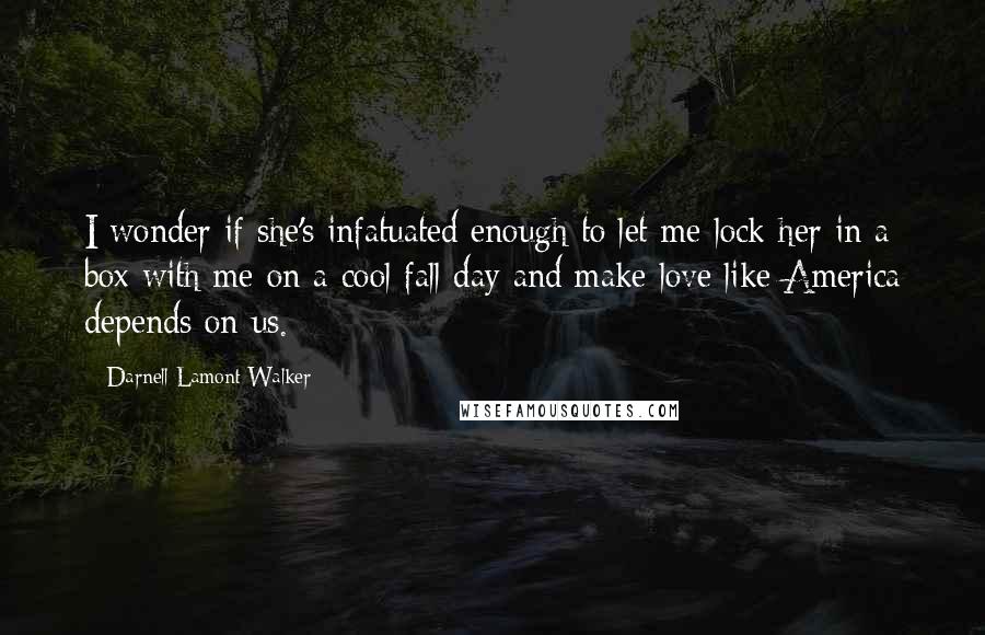 Darnell Lamont Walker Quotes: I wonder if she's infatuated enough to let me lock her in a box with me on a cool fall day and make love like America depends on us.