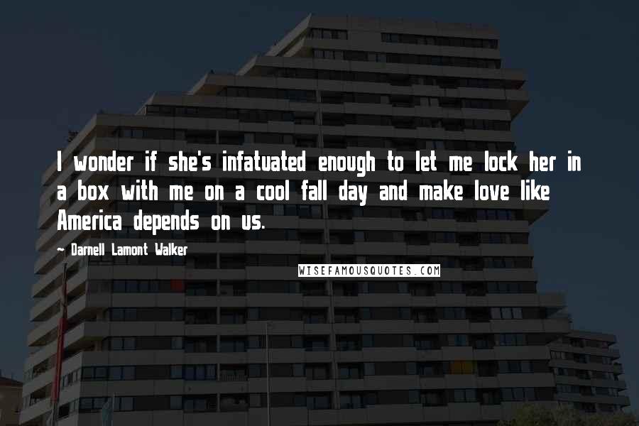 Darnell Lamont Walker Quotes: I wonder if she's infatuated enough to let me lock her in a box with me on a cool fall day and make love like America depends on us.