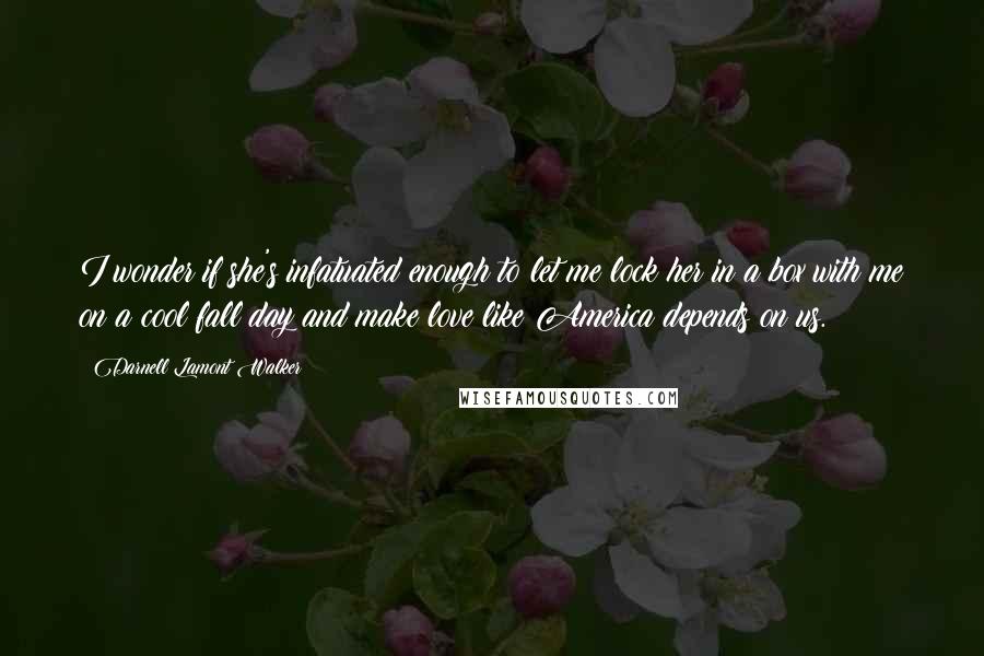 Darnell Lamont Walker Quotes: I wonder if she's infatuated enough to let me lock her in a box with me on a cool fall day and make love like America depends on us.