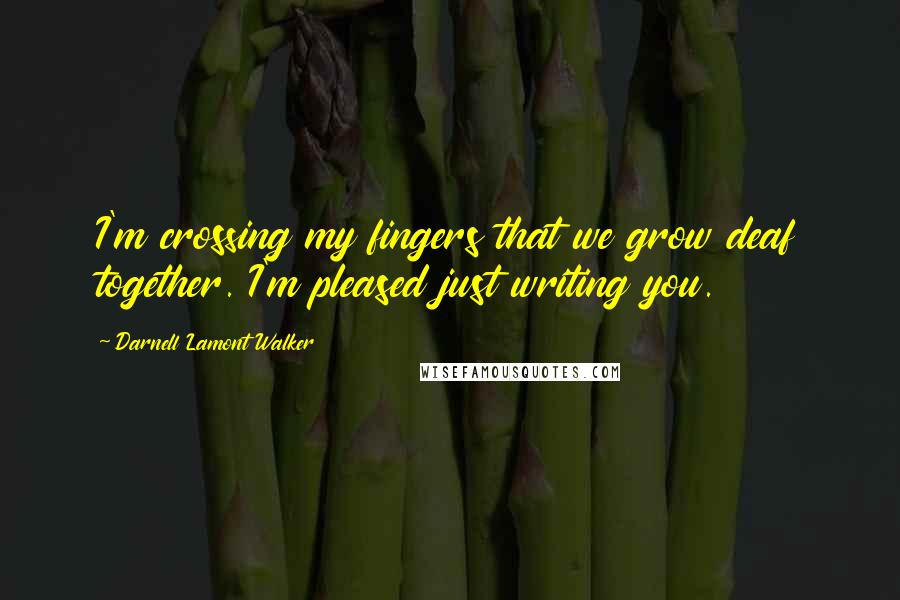 Darnell Lamont Walker Quotes: I'm crossing my fingers that we grow deaf together. I'm pleased just writing you.