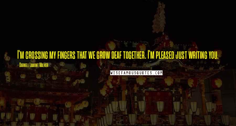 Darnell Lamont Walker Quotes: I'm crossing my fingers that we grow deaf together. I'm pleased just writing you.