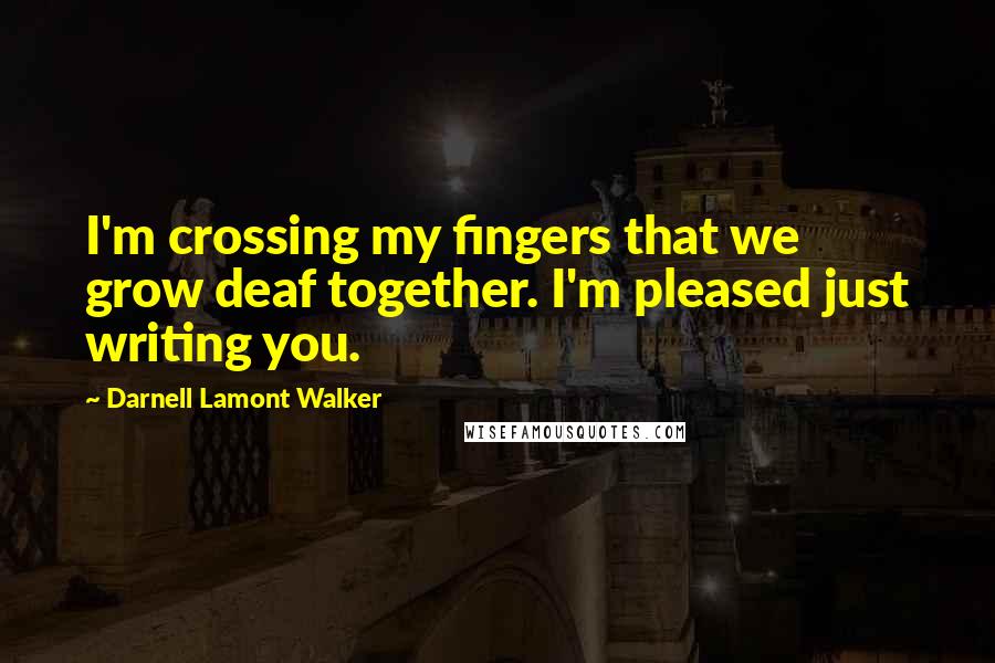 Darnell Lamont Walker Quotes: I'm crossing my fingers that we grow deaf together. I'm pleased just writing you.