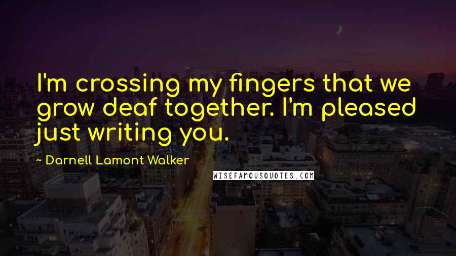 Darnell Lamont Walker Quotes: I'm crossing my fingers that we grow deaf together. I'm pleased just writing you.