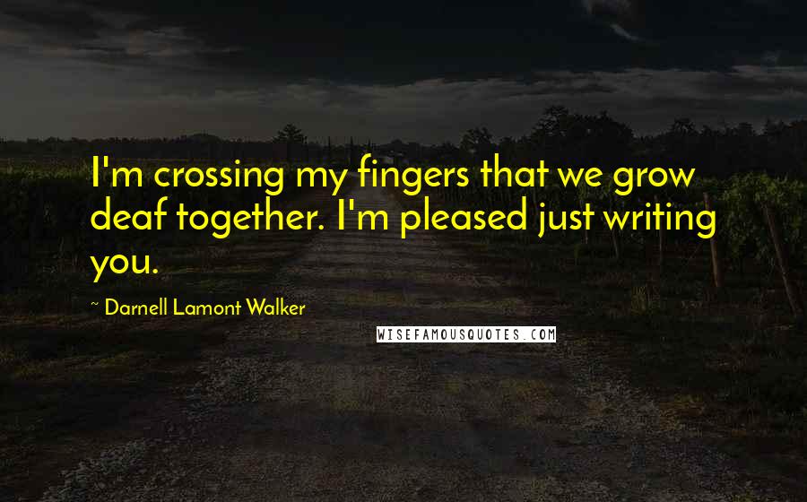 Darnell Lamont Walker Quotes: I'm crossing my fingers that we grow deaf together. I'm pleased just writing you.