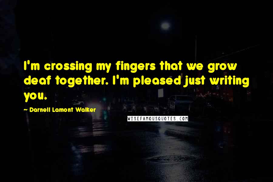 Darnell Lamont Walker Quotes: I'm crossing my fingers that we grow deaf together. I'm pleased just writing you.