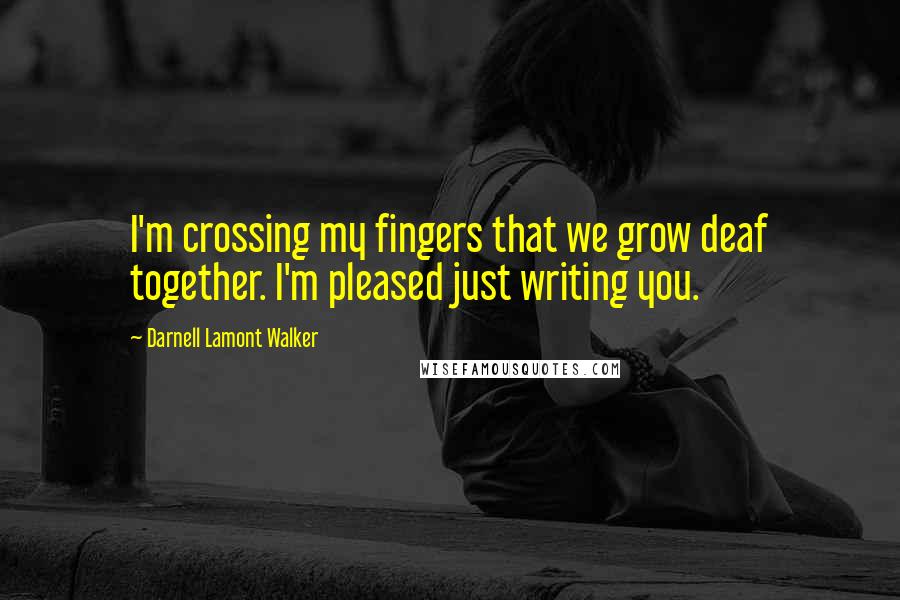 Darnell Lamont Walker Quotes: I'm crossing my fingers that we grow deaf together. I'm pleased just writing you.