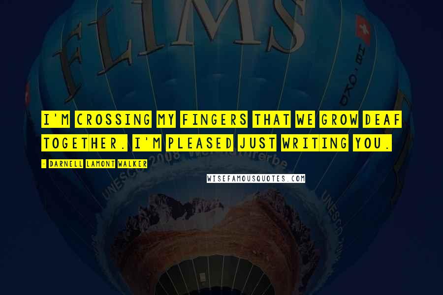 Darnell Lamont Walker Quotes: I'm crossing my fingers that we grow deaf together. I'm pleased just writing you.