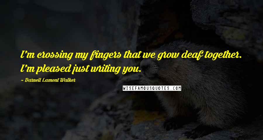 Darnell Lamont Walker Quotes: I'm crossing my fingers that we grow deaf together. I'm pleased just writing you.