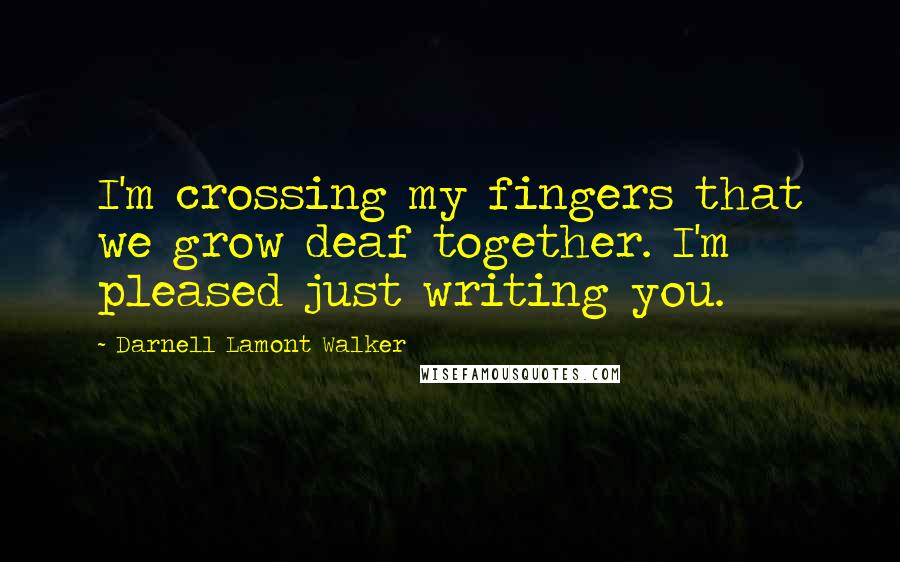 Darnell Lamont Walker Quotes: I'm crossing my fingers that we grow deaf together. I'm pleased just writing you.