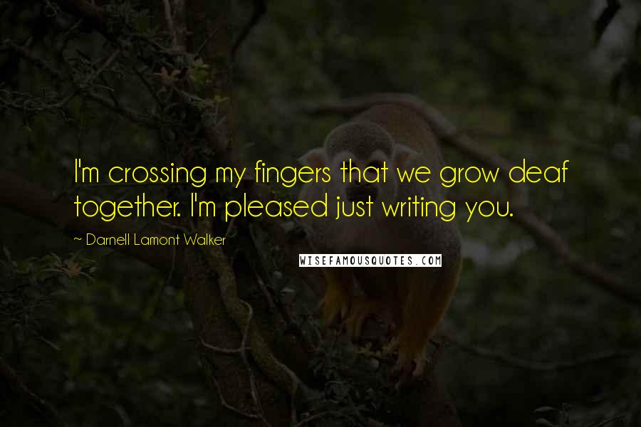 Darnell Lamont Walker Quotes: I'm crossing my fingers that we grow deaf together. I'm pleased just writing you.