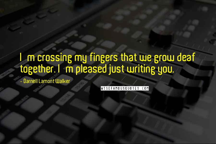 Darnell Lamont Walker Quotes: I'm crossing my fingers that we grow deaf together. I'm pleased just writing you.