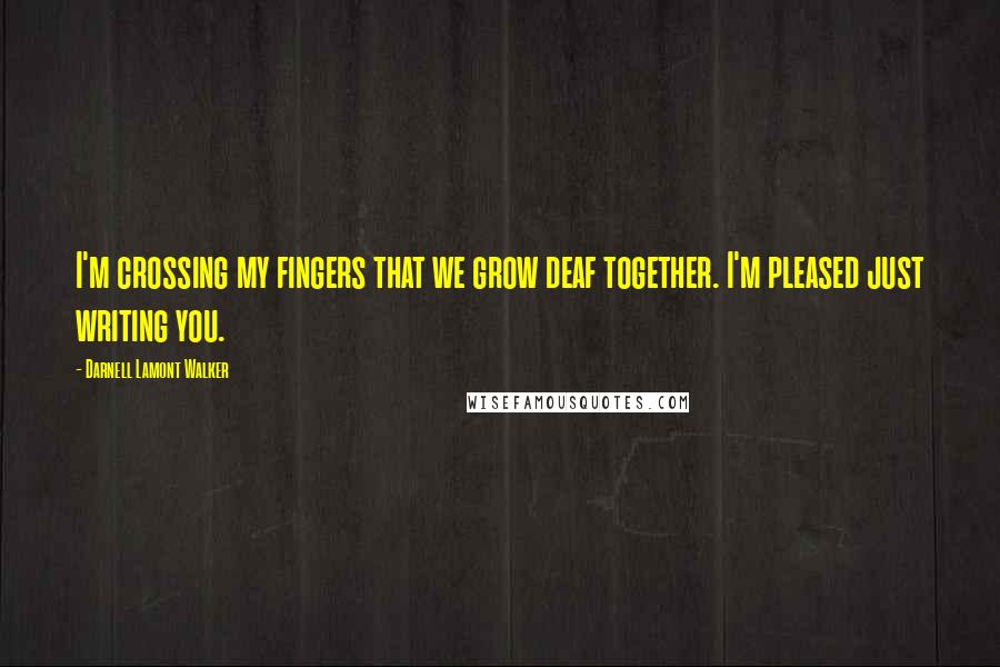 Darnell Lamont Walker Quotes: I'm crossing my fingers that we grow deaf together. I'm pleased just writing you.