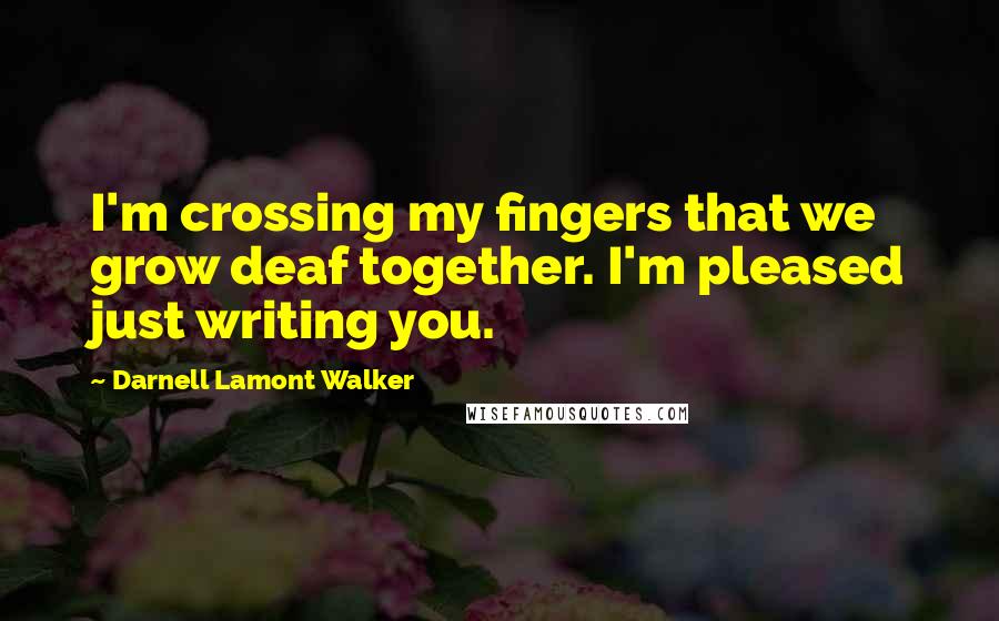 Darnell Lamont Walker Quotes: I'm crossing my fingers that we grow deaf together. I'm pleased just writing you.