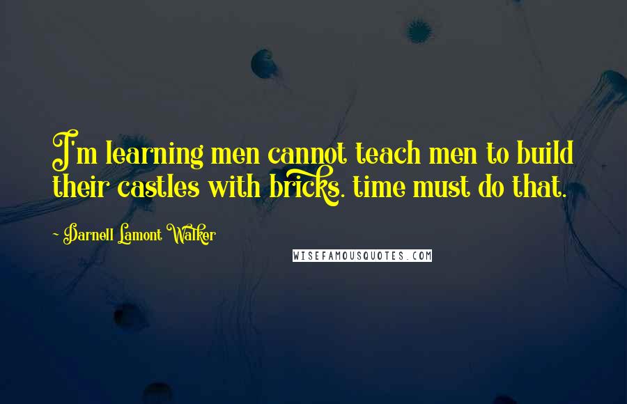 Darnell Lamont Walker Quotes: I'm learning men cannot teach men to build their castles with bricks. time must do that.