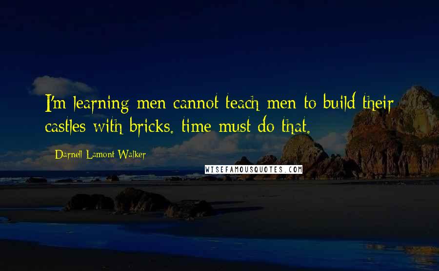 Darnell Lamont Walker Quotes: I'm learning men cannot teach men to build their castles with bricks. time must do that.