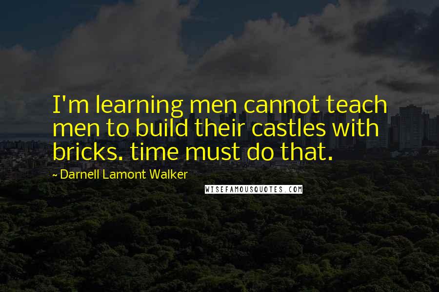 Darnell Lamont Walker Quotes: I'm learning men cannot teach men to build their castles with bricks. time must do that.
