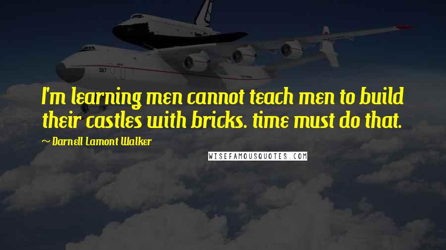Darnell Lamont Walker Quotes: I'm learning men cannot teach men to build their castles with bricks. time must do that.