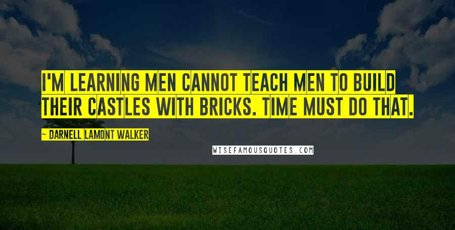 Darnell Lamont Walker Quotes: I'm learning men cannot teach men to build their castles with bricks. time must do that.