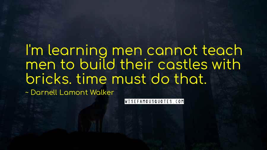 Darnell Lamont Walker Quotes: I'm learning men cannot teach men to build their castles with bricks. time must do that.