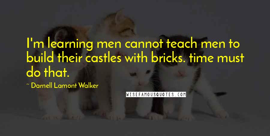 Darnell Lamont Walker Quotes: I'm learning men cannot teach men to build their castles with bricks. time must do that.