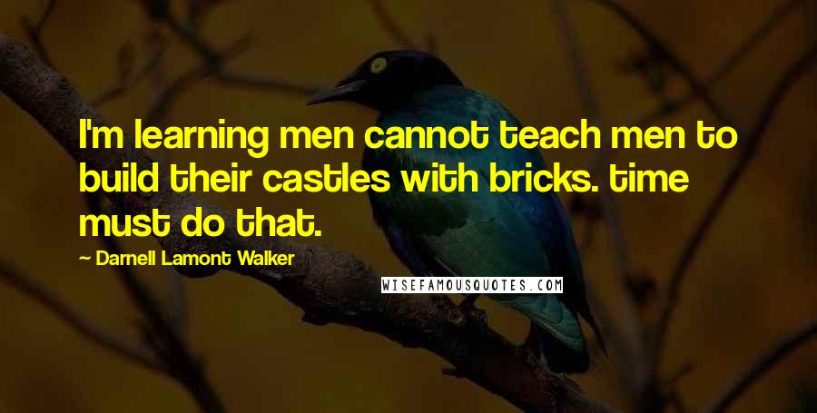 Darnell Lamont Walker Quotes: I'm learning men cannot teach men to build their castles with bricks. time must do that.