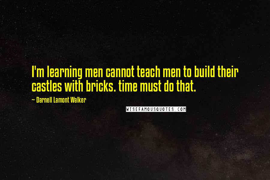Darnell Lamont Walker Quotes: I'm learning men cannot teach men to build their castles with bricks. time must do that.