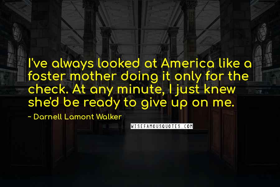 Darnell Lamont Walker Quotes: I've always looked at America like a foster mother doing it only for the check. At any minute, I just knew she'd be ready to give up on me.