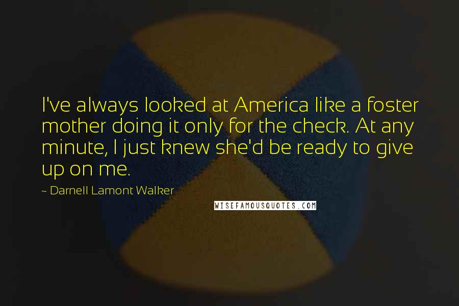 Darnell Lamont Walker Quotes: I've always looked at America like a foster mother doing it only for the check. At any minute, I just knew she'd be ready to give up on me.