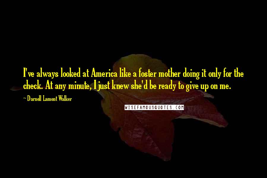 Darnell Lamont Walker Quotes: I've always looked at America like a foster mother doing it only for the check. At any minute, I just knew she'd be ready to give up on me.