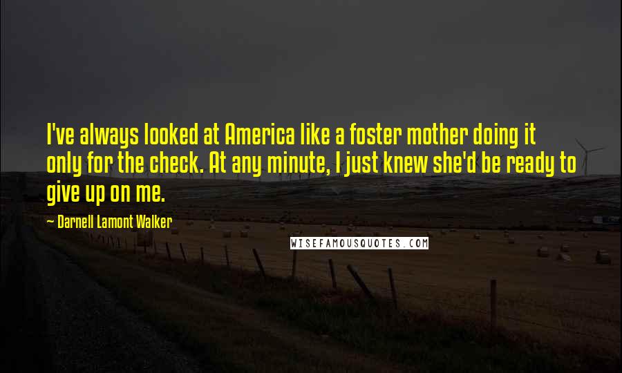 Darnell Lamont Walker Quotes: I've always looked at America like a foster mother doing it only for the check. At any minute, I just knew she'd be ready to give up on me.