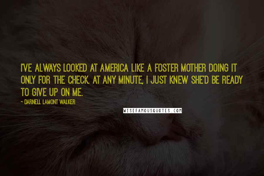 Darnell Lamont Walker Quotes: I've always looked at America like a foster mother doing it only for the check. At any minute, I just knew she'd be ready to give up on me.