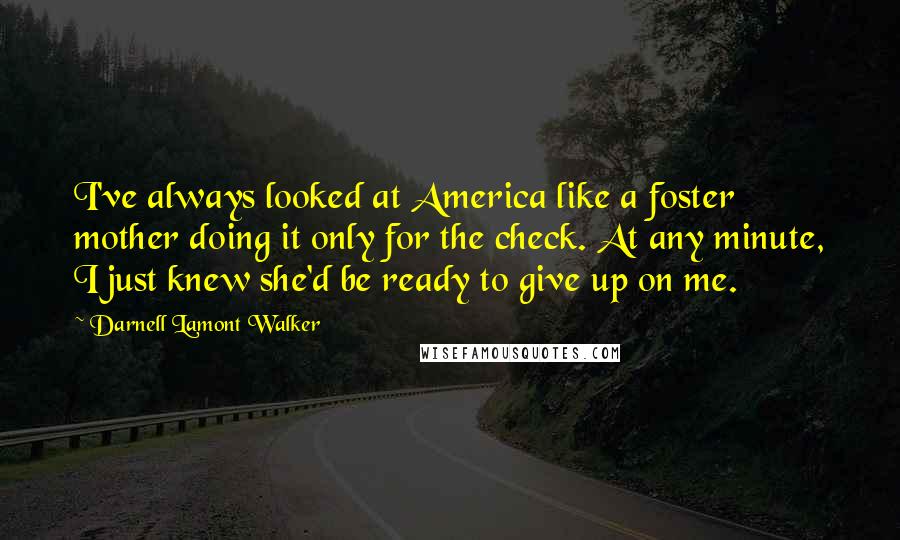 Darnell Lamont Walker Quotes: I've always looked at America like a foster mother doing it only for the check. At any minute, I just knew she'd be ready to give up on me.