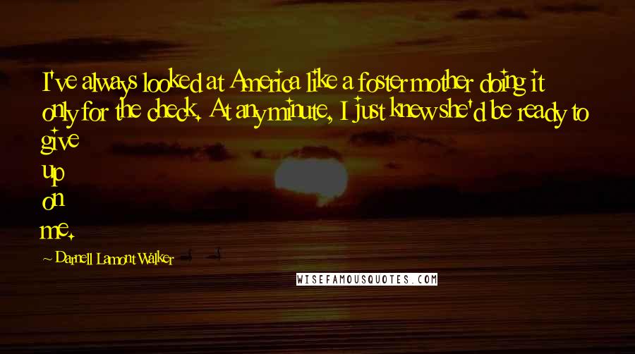 Darnell Lamont Walker Quotes: I've always looked at America like a foster mother doing it only for the check. At any minute, I just knew she'd be ready to give up on me.