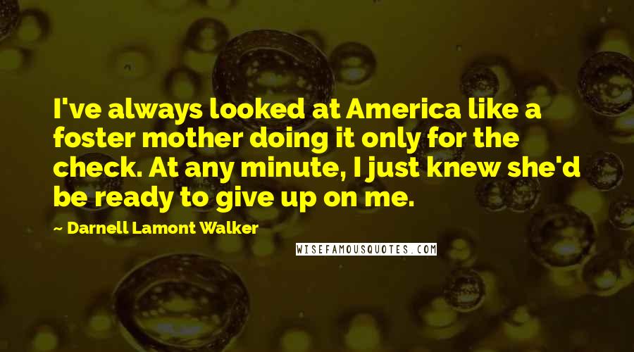 Darnell Lamont Walker Quotes: I've always looked at America like a foster mother doing it only for the check. At any minute, I just knew she'd be ready to give up on me.