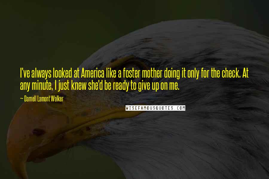 Darnell Lamont Walker Quotes: I've always looked at America like a foster mother doing it only for the check. At any minute, I just knew she'd be ready to give up on me.