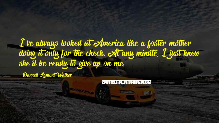 Darnell Lamont Walker Quotes: I've always looked at America like a foster mother doing it only for the check. At any minute, I just knew she'd be ready to give up on me.