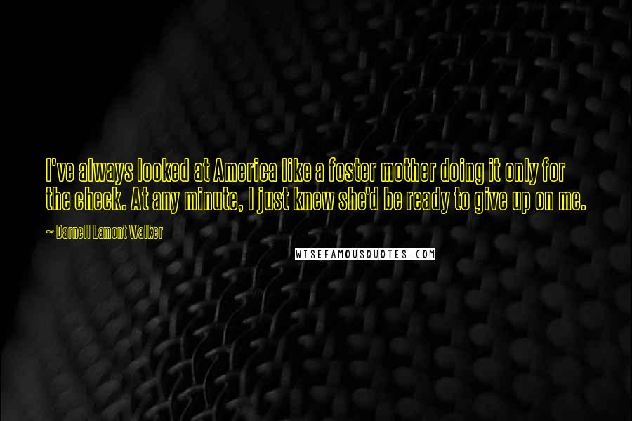 Darnell Lamont Walker Quotes: I've always looked at America like a foster mother doing it only for the check. At any minute, I just knew she'd be ready to give up on me.