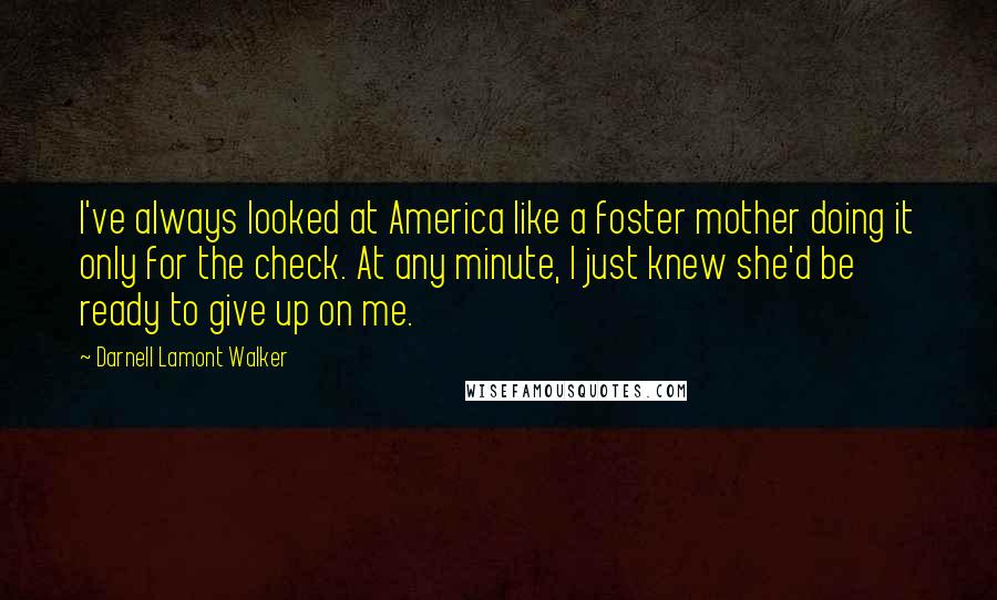 Darnell Lamont Walker Quotes: I've always looked at America like a foster mother doing it only for the check. At any minute, I just knew she'd be ready to give up on me.