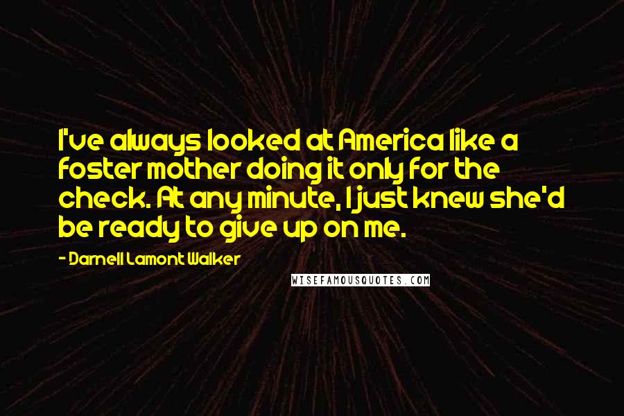 Darnell Lamont Walker Quotes: I've always looked at America like a foster mother doing it only for the check. At any minute, I just knew she'd be ready to give up on me.