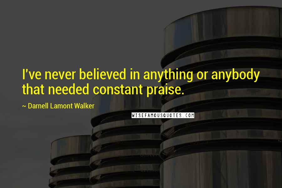 Darnell Lamont Walker Quotes: I've never believed in anything or anybody that needed constant praise.