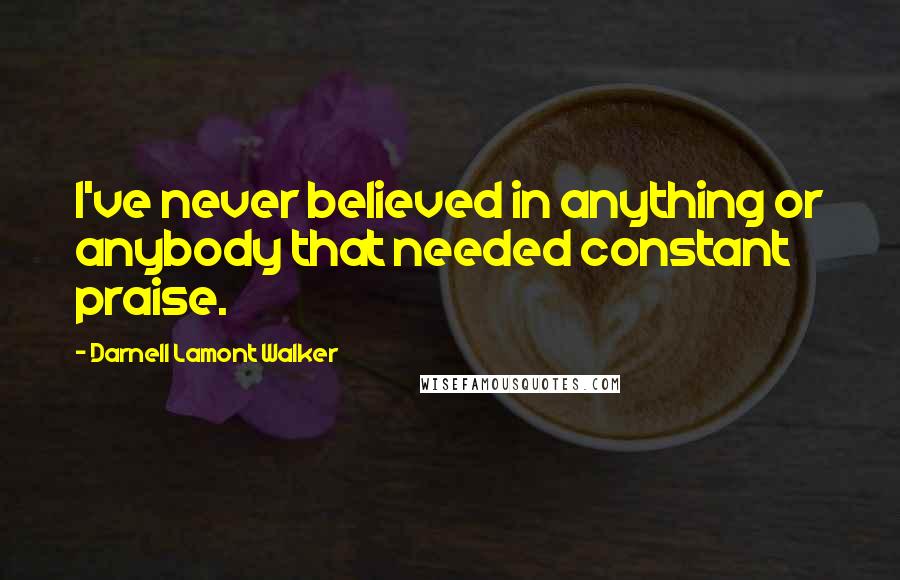 Darnell Lamont Walker Quotes: I've never believed in anything or anybody that needed constant praise.