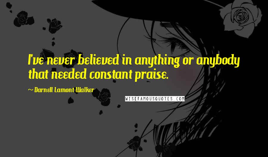Darnell Lamont Walker Quotes: I've never believed in anything or anybody that needed constant praise.