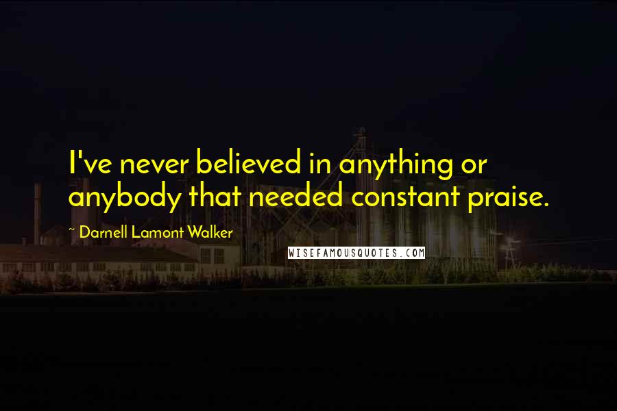 Darnell Lamont Walker Quotes: I've never believed in anything or anybody that needed constant praise.